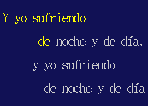 Y yo sufriendo

de noche y de dia,

y yo sufriendo

de noche y de dia