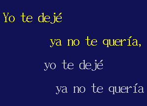 Yo te dej

ya no te queria,

yo te dej

ya no te queria