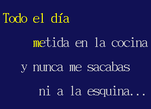 de0 el dia
metida en la cocina
y nunca me sacabas

ni a la esquina...