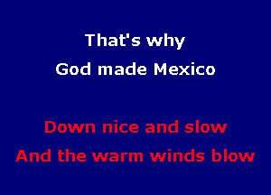 That's why

God made Mexico