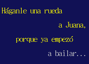 Heiganle una rueda

a Juana,

porque ya empezd

a bailar...