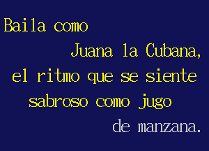 Baila como
Juana la Cubana,

el ritmo que se siente
sabroso como jugo
de manzana.