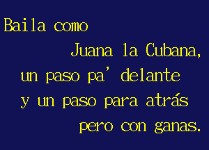 Baila como
Juana la Cubana,

un paso pa' delante
y un paso para atras
pero con ganas.