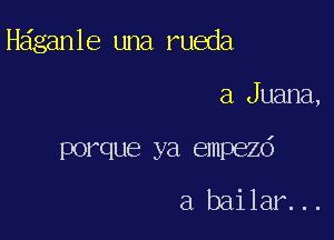 Heiganle una rueda

a Juana,

porque ya empezd

a bailar...