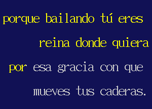 porque bailando td eres
reina donde quiera
por esa gracia con que

mueves tus caderas.