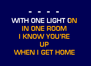 1WITH ONE LIGHT ON
IN ONE ROOM
I KNOW YOU'RE
UP
WHEN I GET HOME