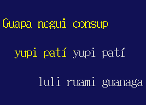 Guapa negui consup

yupi pati yupi pati

luli ruami guanaga