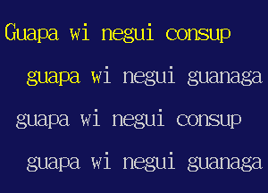 Guapa wi negui consup
guapa wi negui guanaga
guapa wi negui consup

guapa wi negui guanaga