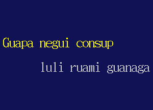 Guapa negui consup

luli ruami guanaga