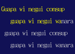 Guapa wi negui consup
guapa wi negui wanara
guapa wi negui consup

guapa wi negui wanara