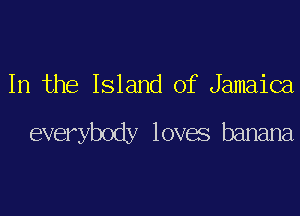 In the Island of Jamaica

everybody loves banana
