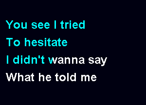 You see I tried
To hesitate

I didn't wanna say
What he told me