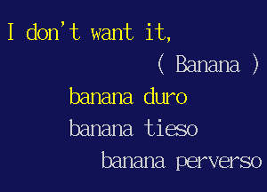 I (1011,13 want it,
( Banana )

banana duro
banana tieso
banana perverso