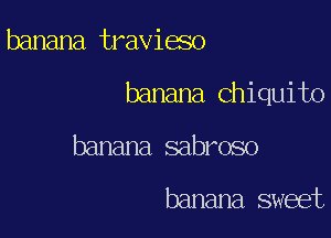 banana travieso

banana Chiquito

banana sabroso

banana sweet