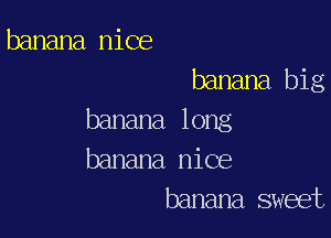 banana nice
banana. big

banana long
banana nice
banana sweet