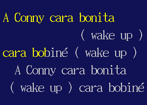 A Conny cara bonita
( wake up )
cara bobine'z ( wake up )
A Conny cara bonita
( wake up ) cara bobine'z