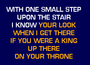 WITH ONE SMALL STEP
UPON THE STAIR
I KNOW YOUR LOOK
WHEN I GET THERE
IF YOU WERE A KING
UP THERE
ON YOUR THRONE