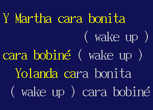 Y Martha cara bonita
( wake up )
cara bobine'z ( wake up )
Yolanda cara bonita
( wake up ) cara bobine'z