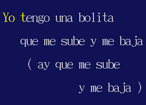 Yo tengo una bolita
que me sube y me baja

( ay que me sube

y me baja )