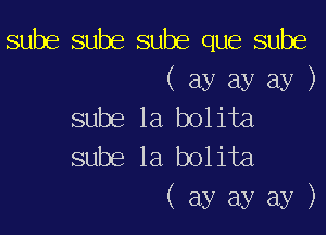 sube sube sube que sube

( ay ay ay )
sube 1a bolita

sube la bolita
( ay ay ay )