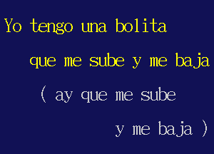 Yo tengo una bolita
que me sube y me baja

( ay que me sube

y me baja )