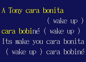 A Tony cara bonita
( wake up )
cara bobine'z ( wake up )

Its make you cara bonita
( wake up ) cara bobine'z