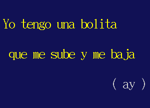 Yo tengo una bolita

que me sube y me baja

(ay)