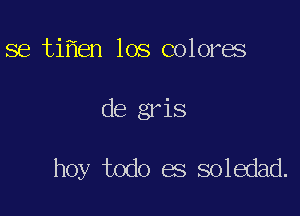 se tiflen los colores

de gris

hoy todo es soledad.