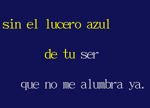 sin e1 lucero azul

de tu ser

que no me alumbra ya.