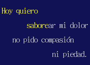 Hoy quiero

saborear mi dolor

no pido compasidn

ni piedad.