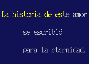 La historia de este amor
se escribid

para la eternidad.