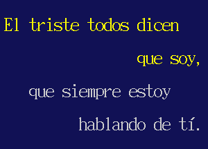 E1 triste todos dicen

QUE? 80y,

que siempre estoy

hablando de ti.