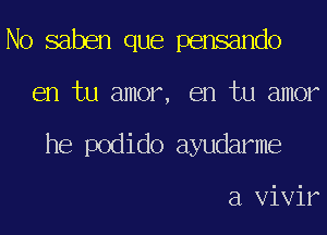 No saben que pensando
en tu amor, en tu amor
he podido ayudarme

a Vivir