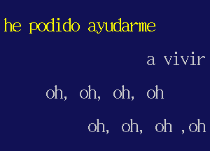 he podido ayudarme

a vivir
oh, oh, oh, oh

oh, oh, oh ,oh