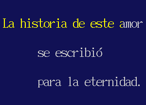 La historia de este amor
se escribid

para la eternidad.