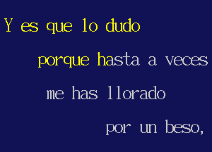 Y es que lo dudo

porque hasta,a.veces

me has llorado

por un beso,