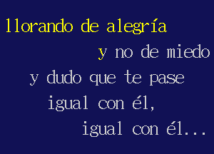 llorando de alegria
y no de miedo

y dudo que te pase
igual con 1,
igual con 1...