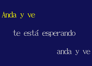 Anda y ve

be esta' esperando

anda y ve