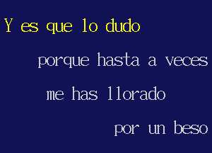 Y es que lo dudo

porque hasta,a.veces

me has llorado

por un beso