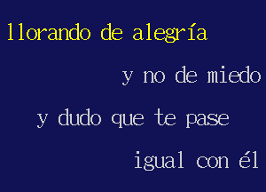 llorando de alegria
y no de miedo

y dudo que te pase

igual con 1