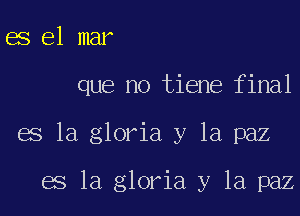 es el mar

que no tiene final

es la gloria y la paz

es la gloria y la paz