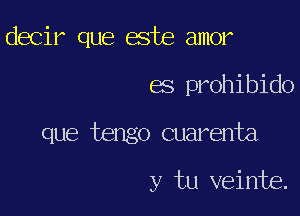 decir que 6m amor

es prohibido

que tengo cual'enta

y tu veinte.