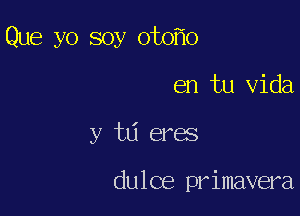 Que yo soy ot0 o

en tu Vida

y td eres

dulce primavera