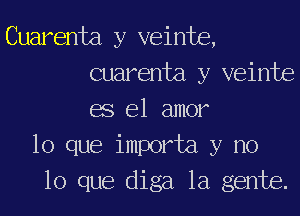 Cuarenta y veinte,
Guarenta y veinte
68 el amor
lo que importa y no
lo que diga la gente.