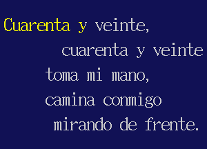 Cuarenta y veinte,
Guarenta y veinte
toma mi mano,
camina conmigo
mirando de frente.