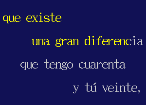 que exists

una gran diferencia

que tengo cual'enta

y w veinbe,