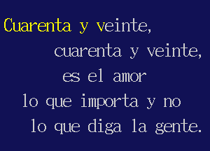 Cuarenta y veinte,
Guarenta y veinte,
68 el amor
lo que importa y no
lo que diga la gente.