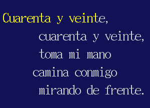 Cuarenta y veinte,
Guarenta y veinte,
toma mi mano

camina conmigo
mirando de frente.