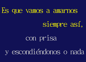 ES que vamos a amarnos
Siempre asi,
con prisa

y escondi ndonoS o nada