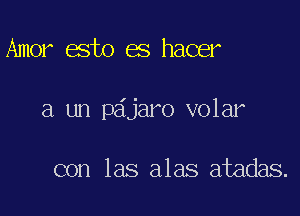 Amor esto es hacer

a un pajaro volar

con las alas atadas.